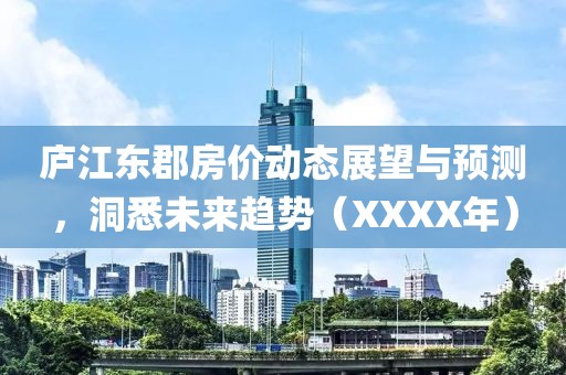廬江東郡房價動態(tài)展望與預(yù)測，洞悉未來趨勢（XXXX年）
