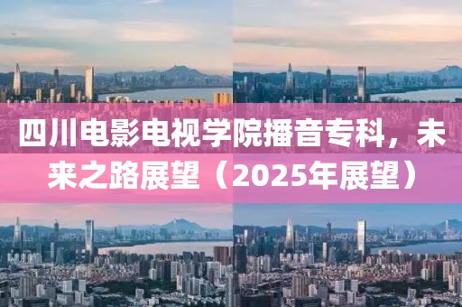 四川電影電視學院播音專科，未來之路展望（2025年展望）