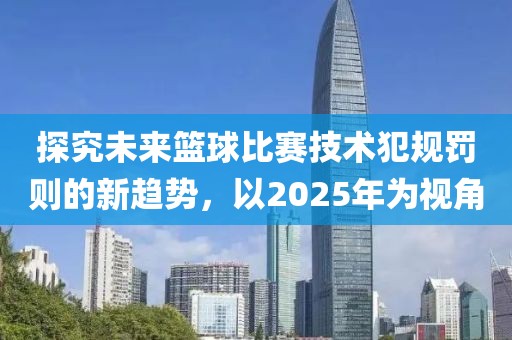 探究未來籃球比賽技術(shù)犯規(guī)罰則的新趨勢(shì)，以2025年為視角
