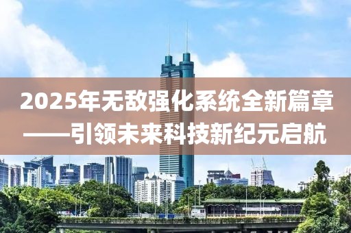 2025年無(wú)敵強(qiáng)化系統(tǒng)全新篇章——引領(lǐng)未來(lái)科技新紀(jì)元啟航