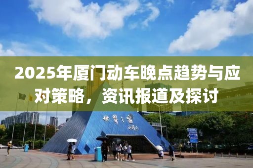 2025年廈門動(dòng)車晚點(diǎn)趨勢(shì)與應(yīng)對(duì)策略，資訊報(bào)道及探討
