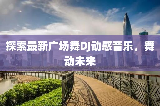 探索最新廣場(chǎng)舞DJ動(dòng)感音樂(lè)，舞動(dòng)未來(lái)