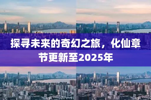 探尋未來的奇幻之旅，化仙章節(jié)更新至2025年