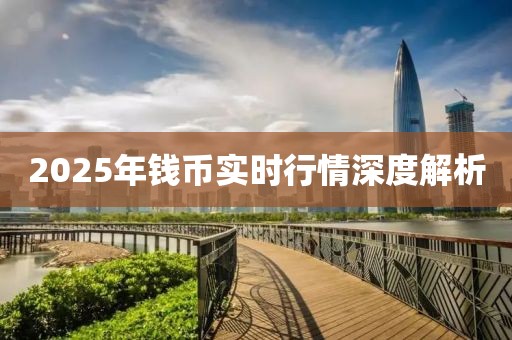 2025年錢幣實(shí)時(shí)行情深度解析