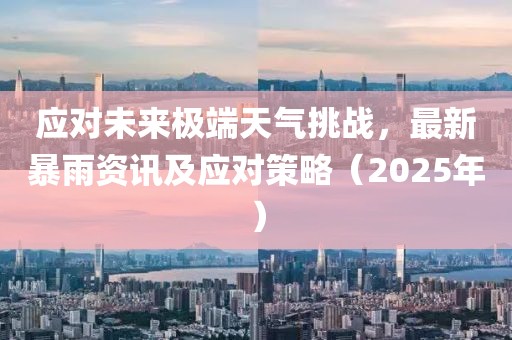應(yīng)對(duì)未來極端天氣挑戰(zhàn)，最新暴雨資訊及應(yīng)對(duì)策略（2025年）