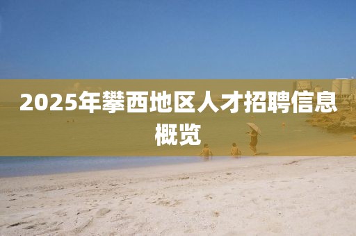 2025年攀西地區(qū)人才招聘信息概覽