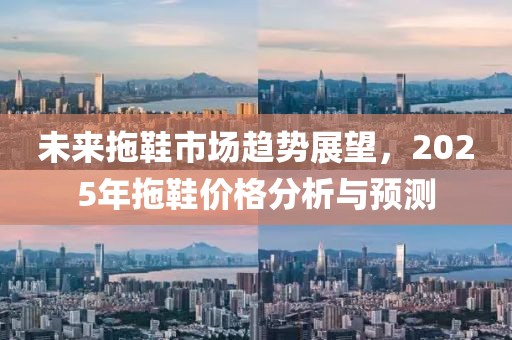 未來拖鞋市場趨勢展望，2025年拖鞋價格分析與預(yù)測