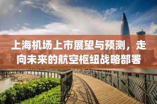 上海機場上市展望與預(yù)測，走向未來的航空樞紐戰(zhàn)略部署