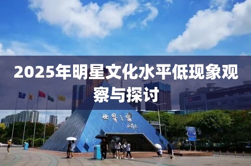 2025年明星文化水平低現(xiàn)象觀察與探討