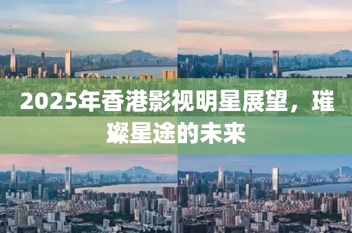 2025年香港影視明星展望，璀璨星途的未來(lái)