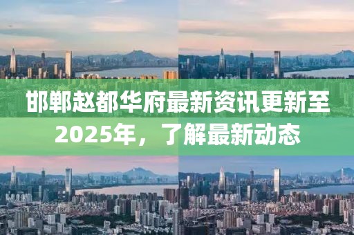 邯鄲趙都華府最新資訊更新至2025年，了解最新動態(tài)