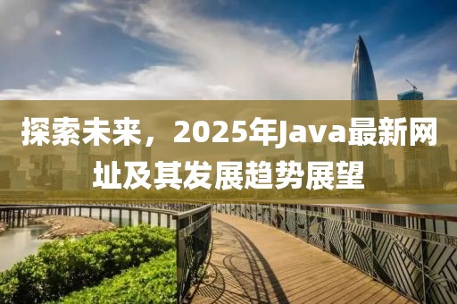探索未來，2025年Java最新網(wǎng)址及其發(fā)展趨勢(shì)展望