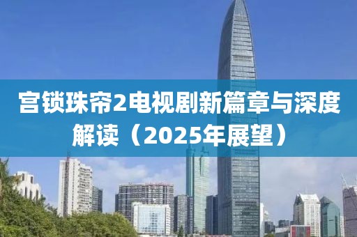 宮鎖珠簾2電視劇新篇章與深度解讀（2025年展望）