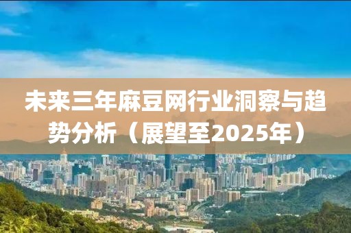 未來三年麻豆網(wǎng)行業(yè)洞察與趨勢分析（展望至2025年）