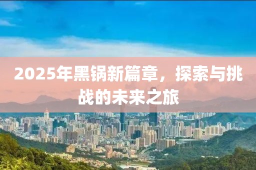 2025年黑鍋新篇章，探索與挑戰(zhàn)的未來之旅