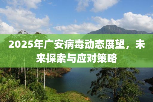 2025年廣安病毒動(dòng)態(tài)展望，未來(lái)探索與應(yīng)對(duì)策略