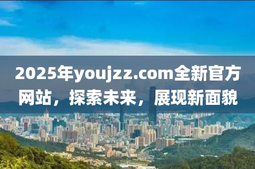 2025年youjzz.com全新官方網(wǎng)站，探索未來(lái)，展現(xiàn)新面貌