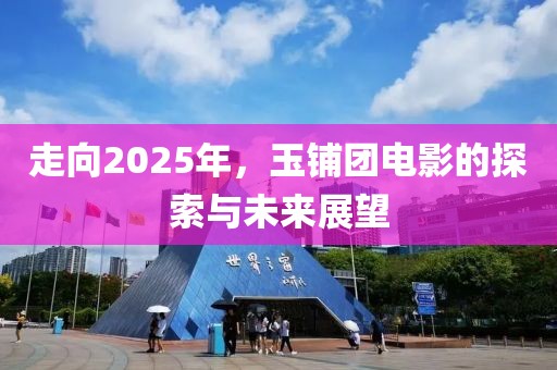 走向2025年，玉鋪團(tuán)電影的探索與未來(lái)展望