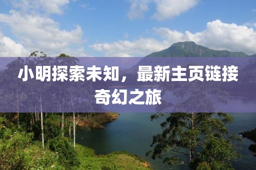 小明探索未知，最新主頁鏈接奇幻之旅