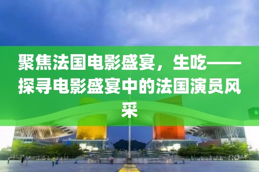 聚焦法國電影盛宴，生吃——探尋電影盛宴中的法國演員風(fēng)采