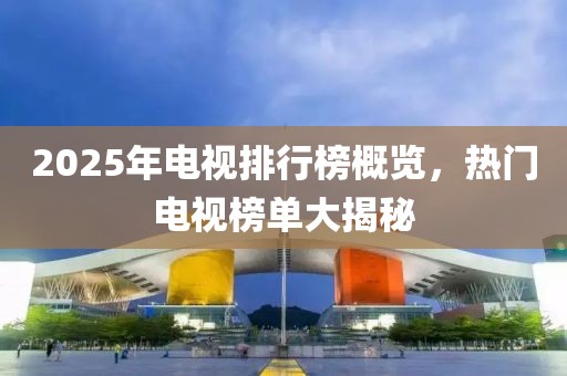 2025年電視排行榜概覽，熱門電視榜單大揭秘