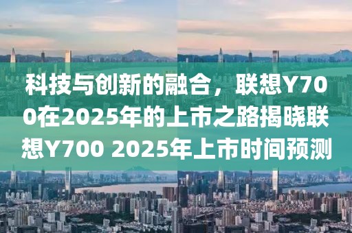 科技與創(chuàng)新的融合，聯(lián)想Y700在2025年的上市之路揭曉聯(lián)想Y700 2025年上市時間預(yù)測