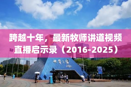跨越十年，最新牧師講道視頻直播啟示錄（2016-2025）