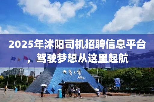 2025年沭陽(yáng)司機(jī)招聘信息平臺(tái)，駕駛夢(mèng)想從這里起航