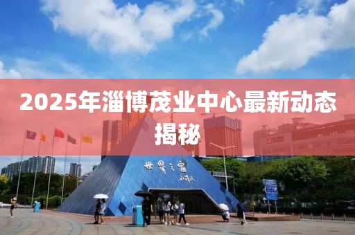 2025年淄博茂業(yè)中心最新動態(tài)揭秘
