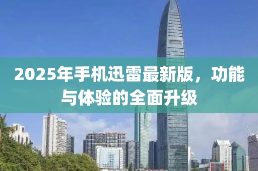 2025年手機(jī)迅雷最新版，功能與體驗(yàn)的全面升級(jí)