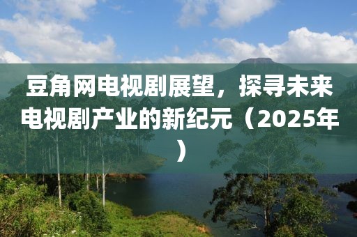 豆角網(wǎng)電視劇展望，探尋未來電視劇產(chǎn)業(yè)的新紀元（2025年）