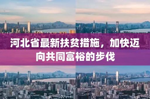 河北省最新扶貧措施，加快邁向共同富裕的步伐