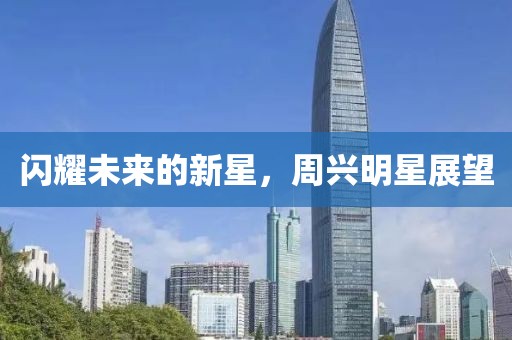 閃耀未來(lái)的新星，周興明星展望