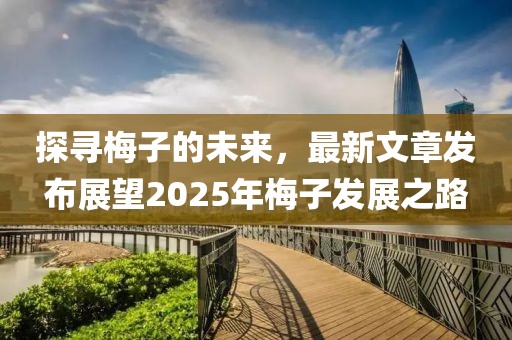 探尋梅子的未來，最新文章發(fā)布展望2025年梅子發(fā)展之路