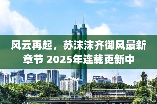 風(fēng)云再起，蘇沫沫齊御風(fēng)最新章節(jié) 2025年連載更新中