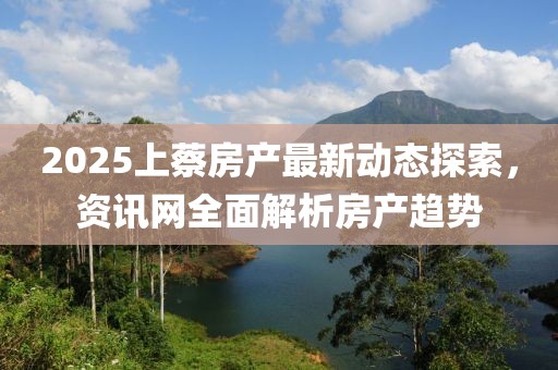 2025上蔡房產(chǎn)最新動態(tài)探索，資訊網(wǎng)全面解析房產(chǎn)趨勢