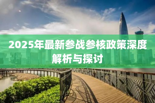 2025年最新參戰(zhàn)參核政策深度解析與探討