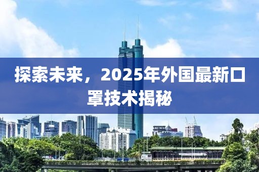 探索未來，2025年外國最新口罩技術(shù)揭秘