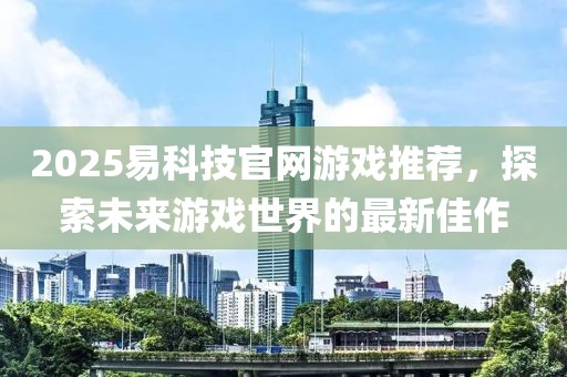 2025易科技官網(wǎng)游戲推薦，探索未來游戲世界的最新佳作