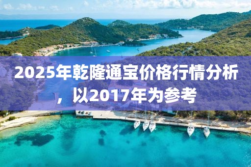 2025年乾隆通寶價格行情分析，以2017年為參考