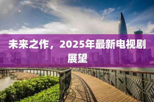 未來之作，2025年最新電視劇展望