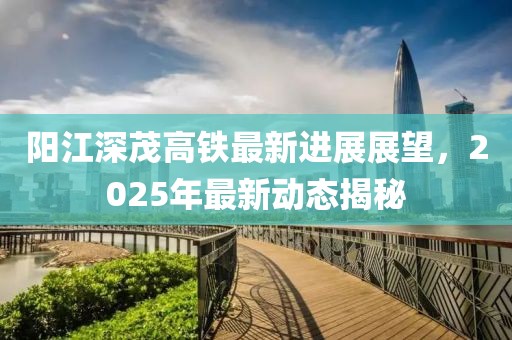 陽江深茂高鐵最新進(jìn)展展望，2025年最新動態(tài)揭秘