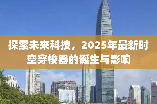 探索未來(lái)科技，2025年最新時(shí)空穿梭器的誕生與影響