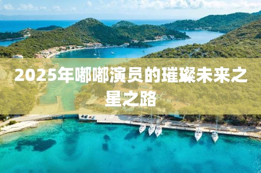 2025年嘟嘟演員的璀璨未來之星之路