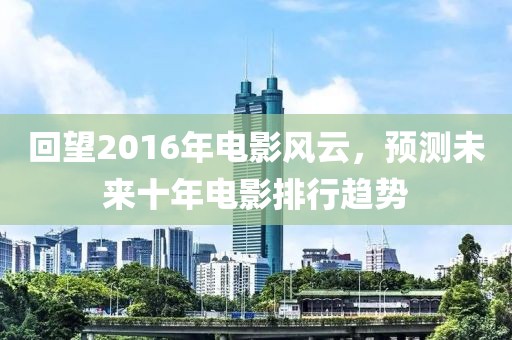 回望2016年電影風(fēng)云，預(yù)測(cè)未來(lái)十年電影排行趨勢(shì)