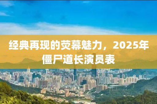 經(jīng)典再現(xiàn)的熒幕魅力，2025年僵尸道長演員表