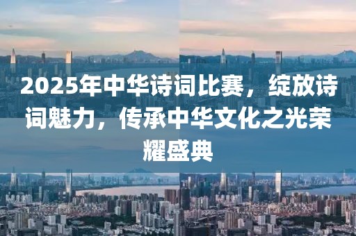 2025年中華詩詞比賽，綻放詩詞魅力，傳承中華文化之光榮耀盛典