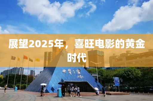 展望2025年，喜旺電影的黃金時代