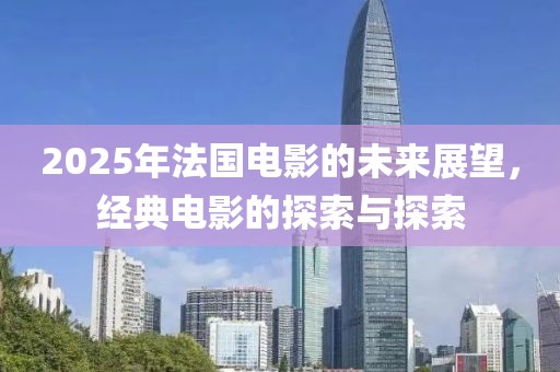 2025年法國電影的未來展望，經(jīng)典電影的探索與探索