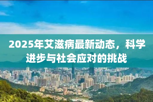 2025年艾滋病最新動態(tài)，科學(xué)進步與社會應(yīng)對的挑戰(zhàn)